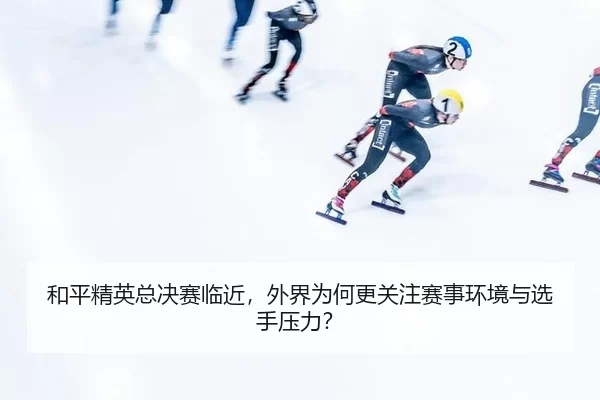 和平精英总决赛临近，外界为何更关注赛事环境与选手压力？